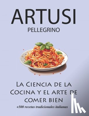 Arroyo, Sofía - La Ciencia de la Cocina y el arte de comer bien de Pellegrino Artusi: + de 500 recetas tradicionales italianas: Nueva Traducción
