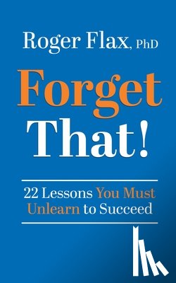 Flax, Roger - Forget That!: 22 Lessons You Must Unlearn to Succeed