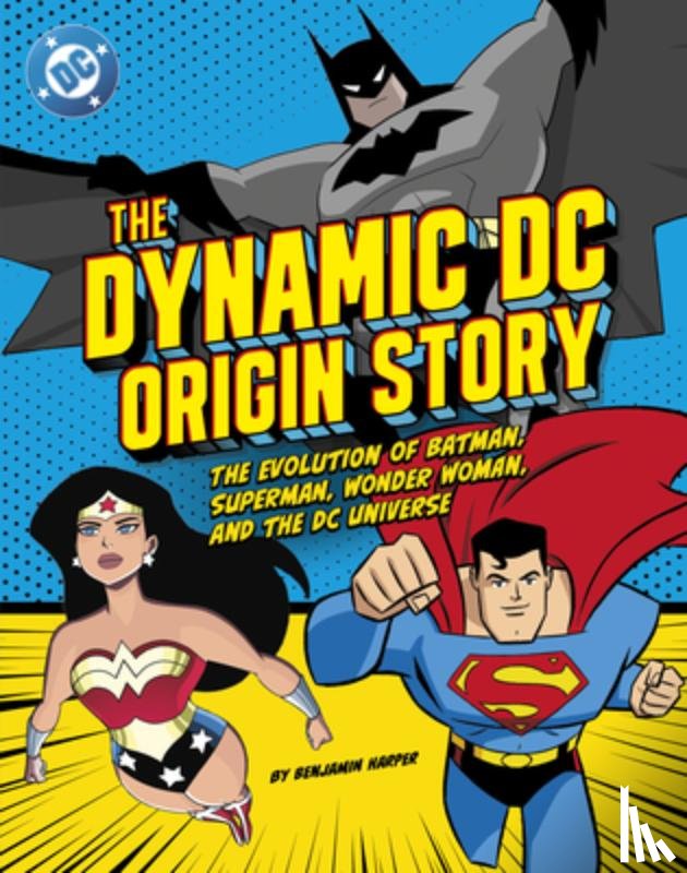 Harper, Benjamin - The Dynamic DC Origin Story: The Evolution of Batman, Superman, Wonder Woman, and the DC Universe