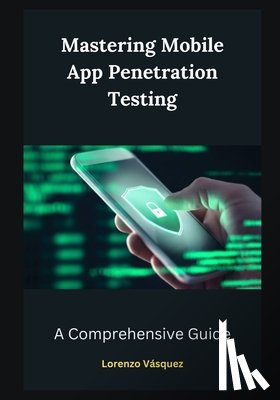 Vásquez, Lorenzo - Mastering Mobile App Penetration Testing: A Comprehensive Guide
