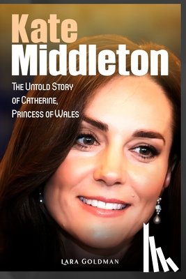 Goldman, Lara - Kate Middleton: The Untold Story of Catherine, Princess of Wales
