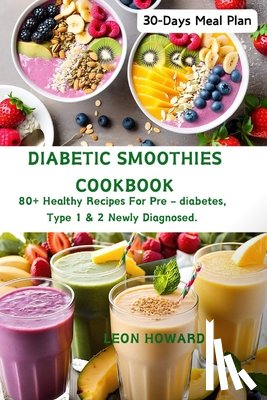 Howard, Leon - Diabetic Smoothies Cookbook: 80+ Healthy Recipes For Pre - diabetes, Type 1 & 2 Newly Diagnosed Including a 30-Days Meal Plan.