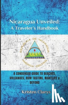 Claeys, Kristen - Nicaragua Unveiled: A Traveler's Handbook: A Condensed Guide to Beaches, Volcaones, Rum Tasting, Nightlife & Beyond