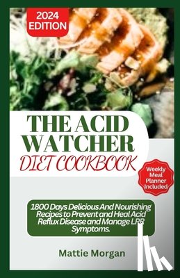 Morgan, Mattie - The Acid Watcher Diet Cookbook: 1800 Days Delicious And Nourishing Recipes to Prevent and Heal Acid Reflux Disease and Manage LPR Symptoms