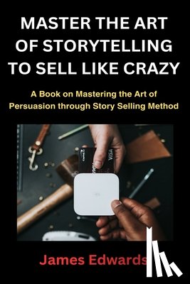 Edwards, James - Master the Art of Storytelling to Sell Like Crazy: A Book on Mastering the Art of Persuasion through Story Selling Method