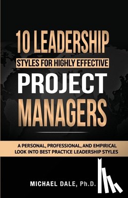 Dale, Michael - 10 Leadership Styles For Highly Effective Project Managers: A Personal, Professional, and Empirical Look into Best Practice Leadership Styles