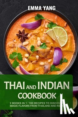 Yang, Emma - Thai And Indian Cookbook: 2 Books In 1: 100 Recipes to discover magic flavors from Thailand and India