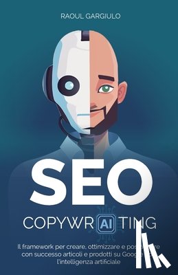 Gargiulo, Raoul - SEO Copywr-AI-ting: Il framework per creare, ottimizzare e posizionare con successo articoli e prodotti su Google con l'intelligenza artificiale