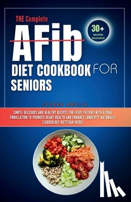 Amelia, Zeerah - THE Complete AFib Diet Cookbook for Seniors: Simple Delicious and Healthy Recipes for Every Patient with Atrial Fibrillation to Promote Heart Health a
