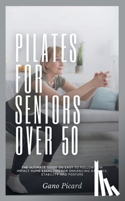 Picard, Gano - Pilates For Seniors Over 50: The ultimate guide on easy-to-follow low impact home exercises for enhancing balance, stability and posture