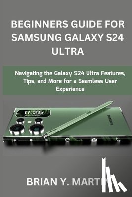 Martin, Brian Y. - Beginners Guide for Samsung Galaxy S24 Ultra: Navigating the Galaxy S24 Ultra Features, Tips, and More for a Seamless User Experience
