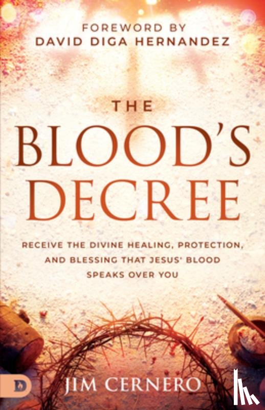 Cernero, Jim - The Blood's Decree: Receive the Divine Healing, Protection, and Blessing That Jesus' Blood Speaks Over You