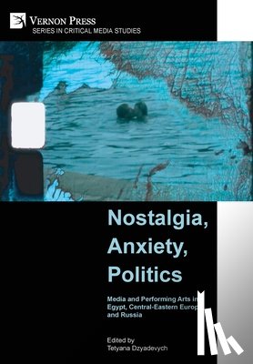 Dzyadevych, Tetyana - Nostalgia, Anxiety, Politics: Media and Performing Arts in Egypt, Central-Eastern Europe, and Russia