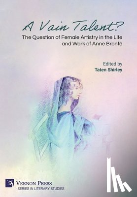Shirley, Taten - A Vain Talent? The Question of Female Artistry in the Life and Work of Anne Brontë