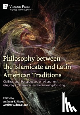 Shaker, Anthony F. - Philosophy between the Islamicate and Latin American Traditions: Civilizational Perspectives on Alienation/Ghayriyya (Otherness) in the Knowing/Existi