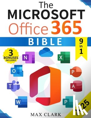 Clark, Max - The Microsoft Office 365 Bible: The Complete and Easy-To-Follow Guide to Master the 9 Most In-Demand Microsoft Programs - Secret Tips & Shortcuts to S