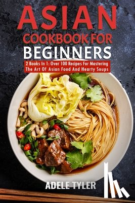 Tyler, Adele - Asian Cookbook For Beginners: 2 Books In 1: Over 100 Recipes For Mastering The Art Of Asian Food And Hearty Soups