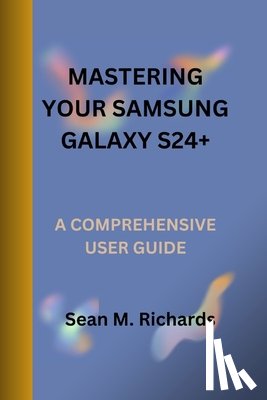M. Richards, Sean - Mastering Your Samsung Galaxy S24+: A Comprehensive User Guide