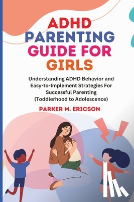 Ericson, Parker M. - ADHD Parenting Guide for Girls: Understanding ADHD Behavior and Easy-To-Implement Strategies for Successful Parenting (Toddlerhood to Adolescence)