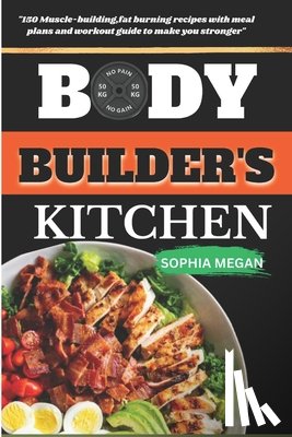 Megan, Sophia - The Body Builders Kitchen: 150 Muscle-building, fat burning recipes with meal plans and workout guide to make you stronger