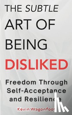 Wagonfoot, Kevin - The Subtle Art Of Being Disliked: Freedom Through Self-Acceptance and Resilience