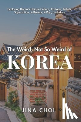 Choi, Jina - The Weird, Not So Weird of Korea: Exploring Korea's Unique Culture, Customs, Beliefs, Superstition, K-Beauty, K-Pop, and More