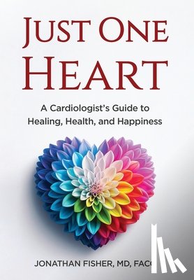 Fisher, Jonathan - Just One Heart: A Cardiologist's Guide to Healing, Health, and Happiness