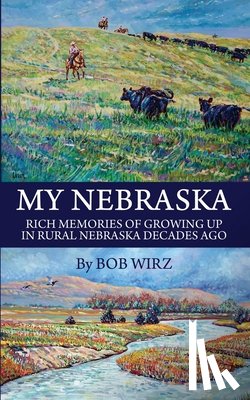 Wirz, Bob - My Nebraska: Rich Memories of Growing Up in Rural Nebraska Decades Ago