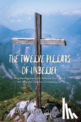 Olsen, Douglas - The Twelve Pillars of Unbelief: Why the Arguments for Atheism Don't Work and Why the Ones for Christianity Do.