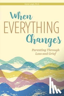 Leigh, Korie - When Everything Changes: Parenting Through Loss and Grief