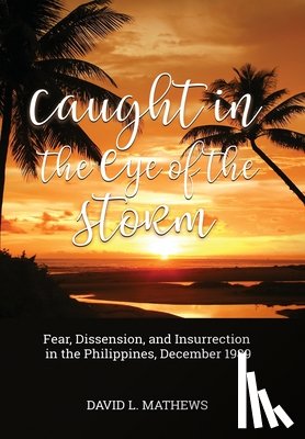 Mathews, David L. - Caught in the Eye of the Storm: Fear, Dissension, and Insurrection in the Philippines, December 1989