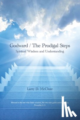 McClure, Larry D. - Godward / The Prodigal Steps: Spiritual Wisdom and Understanding Blessed is the one who finds wisdom, and the one who gets understanding Proverbs 3: