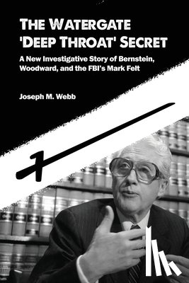 Webb, Joseph M. - The Watergate 'Deep Throat' Secret: A New Investigative Story of Bernstein, Woodward, and the FBI's Mark Felt