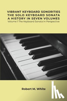 White, Robert - Vibrant Keyboard Sonorities The Solo Keyboard Sonata A History in Seven Volumes: Volume 1 The Keyboard Sonata in Perspective