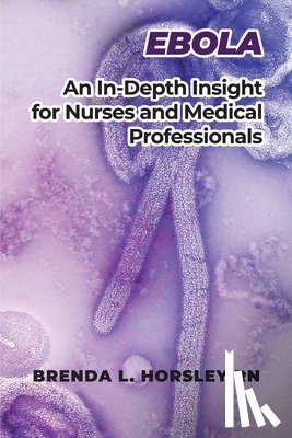 Horsley, Brenda L. - Ebola: An In-Depth Insight for Nurses and Medical Professionals
