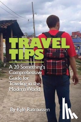 Rasmussen, Kyle - Travel Tips: A 20 Something's Comprehensive Guide for Traveling in the Modern World