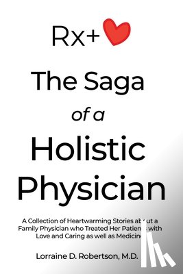 Robertson, Lorraine D. - The Saga of a Holistic Physician: A Collection of Heartwarming Stories about a Family Physician who Treated Her Patients with Love and Caring as well