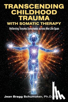 Bragg Schumaker, Jean - Transcending Childhood Trauma through Somatic Therapy: Relieving Trauma Symptoms Across the Life Span