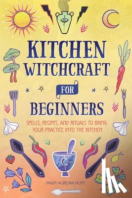 Hunt, Dawn Aurora - Kitchen Witchcraft for Beginners: Spells, Recipes, and Rituals to Bring Your Practice Into the Kitchen