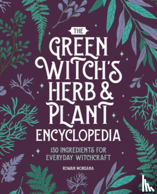 Morgana, Rowan - The Green Witch's Herb and Plant Encyclopedia: 150 Ingredients for Everyday Witchcraft