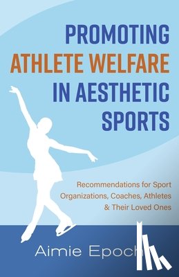 Epoch, Aimie - Promoting Athlete Welfare in Aesthetic Sports: Recommendations for Sport Organizations, Coaches, Athletes & Their Loved Ones
