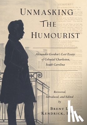 Kendrick, Brent L. - Unmasking The Humourist: Alexander Gordon's Lost Essays of Colonial Charleston, South Carolina