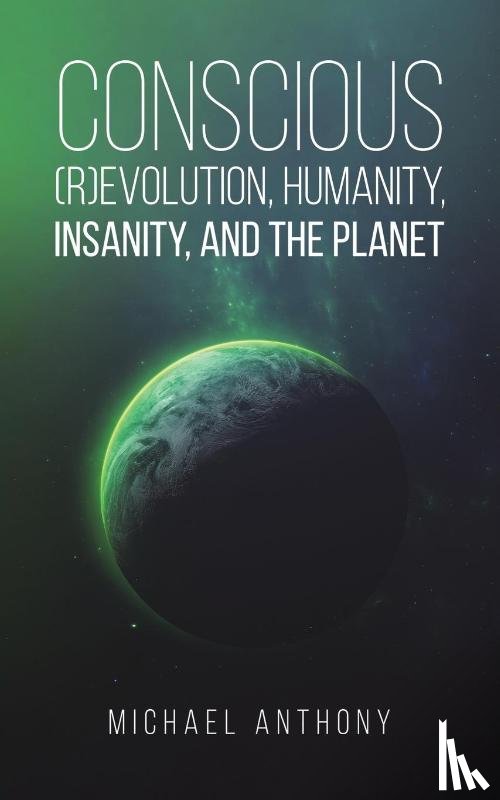 Anthony, Michael - Conscious (R)Evolution, Humanity, Insanity, and the Planet