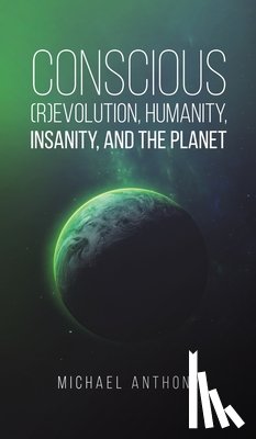 Anthony, Michael - Conscious (R)Evolution, Humanity, Insanity, and the Planet