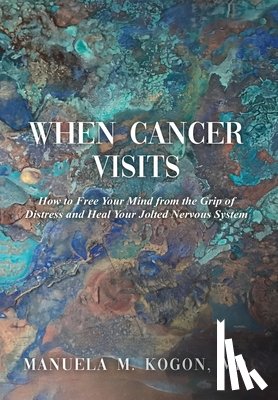 Kogon, Manuela M. - When Cancer Visits: How to Free Your Mind from the Grip of Distress and Heal Your Jolted Nervous System