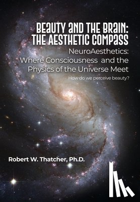 Thatcher, Robert W. - Beauty and the Brain: The Aesthetic Compass: NeuroAesthetics: Where Consciousness and the Physics of the Universe Meet How do we perceive beauty?