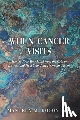 Kogon, Manuela M. - When Cancer Visits: How to Free Your Mind from the Grip of Distress and Heal Your Jolted Nervous System