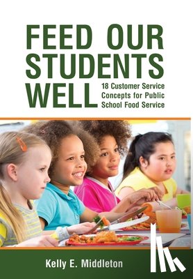 Middleton, Kelly E. - Feed Our Students Well: 18 Customer Service Concepts for Public School Food Service