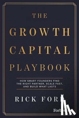 Ford, Rick - The Growth Capital Playbook: How Smart Founders Find the Right Partner, Scale Fast, and Build What Lasts