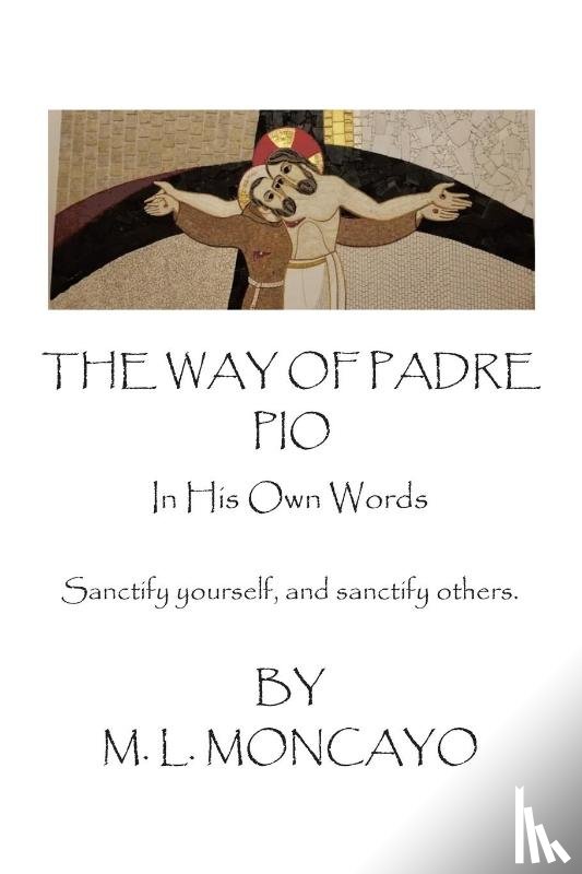 Moncayo, M. L. - The Way of Padre Pio In His Own Words